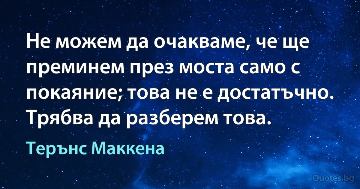 Не можем да очакваме, че ще преминем през моста само с покаяние; това не е достатъчно. Трябва да разберем това. (Терънс Маккена)