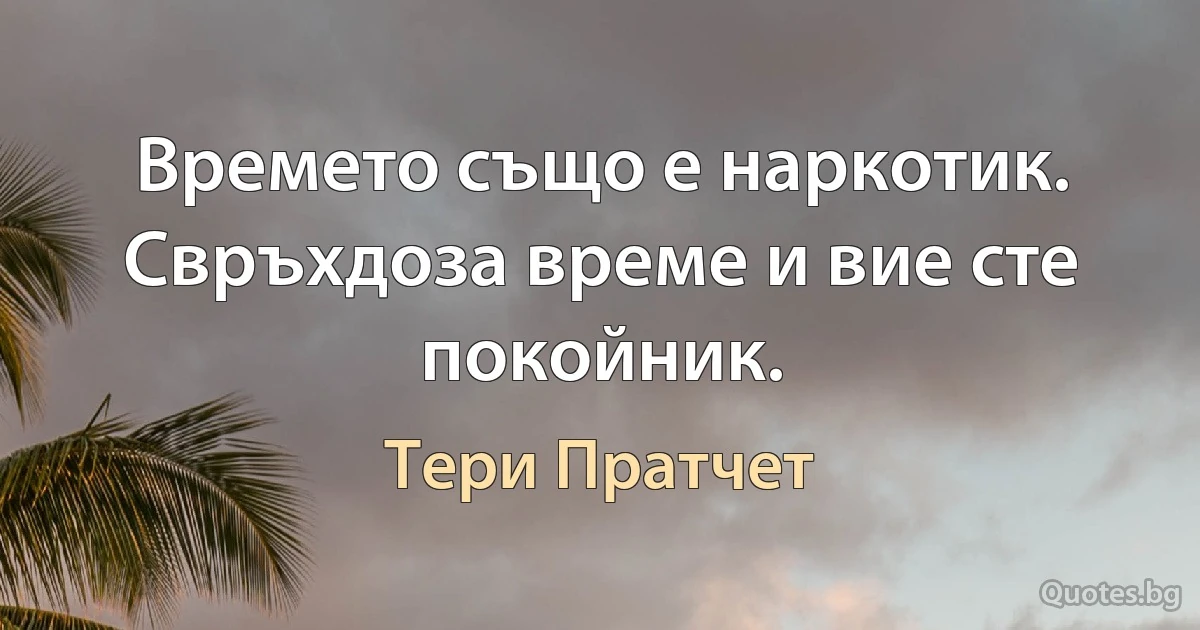 Времето също е наркотик. Свръхдоза време и вие сте покойник. (Тери Пратчет)