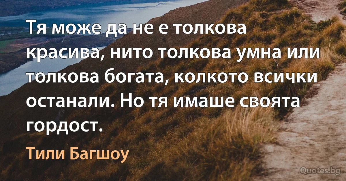 Тя може да не е толкова красива, нито толкова умна или толкова богата, колкото всички останали. Но тя имаше своята гордост. (Тили Багшоу)