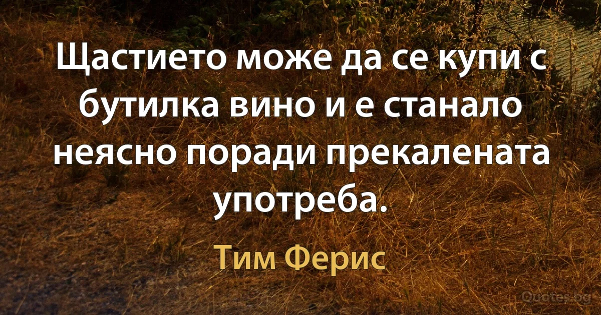 Щастието може да се купи с бутилка вино и е станало неясно поради прекалената употреба. (Тим Ферис)