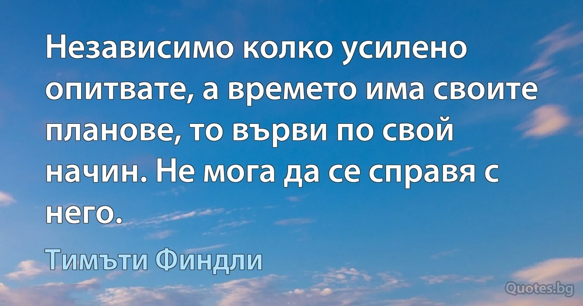 Независимо колко усилено опитвате, а времето има своите планове, то върви по свой начин. Не мога да се справя с него. (Тимъти Финдли)