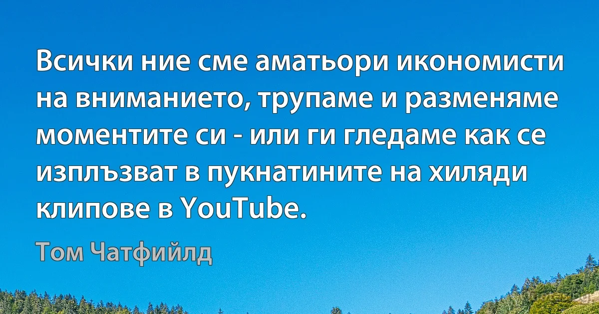 Всички ние сме аматьори икономисти на вниманието, трупаме и разменяме моментите си - или ги гледаме как се изплъзват в пукнатините на хиляди клипове в YouTube. (Том Чатфийлд)