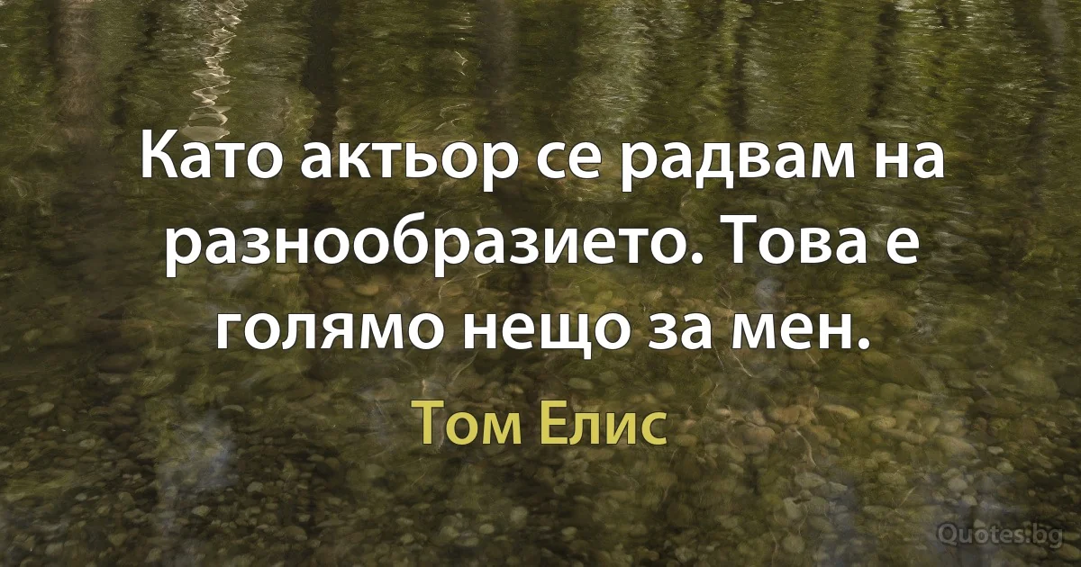 Като актьор се радвам на разнообразието. Това е голямо нещо за мен. (Том Елис)