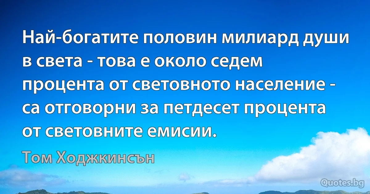 Най-богатите половин милиард души в света - това е около седем процента от световното население - са отговорни за петдесет процента от световните емисии. (Том Ходжкинсън)