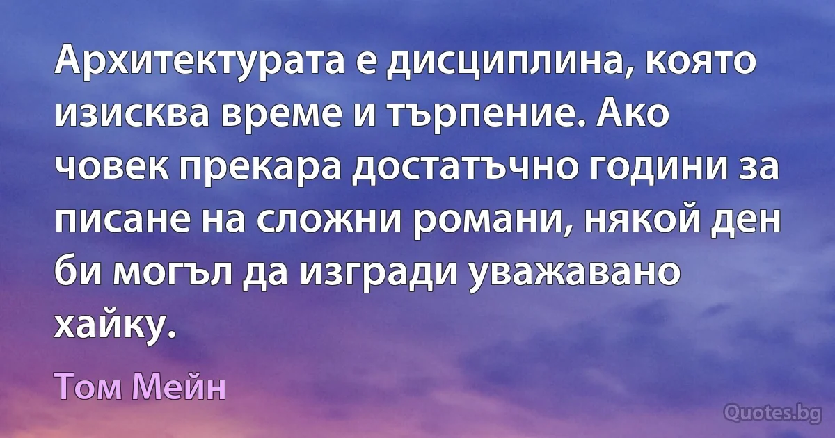 Архитектурата е дисциплина, която изисква време и търпение. Ако човек прекара достатъчно години за писане на сложни романи, някой ден би могъл да изгради уважавано хайку. (Том Мейн)