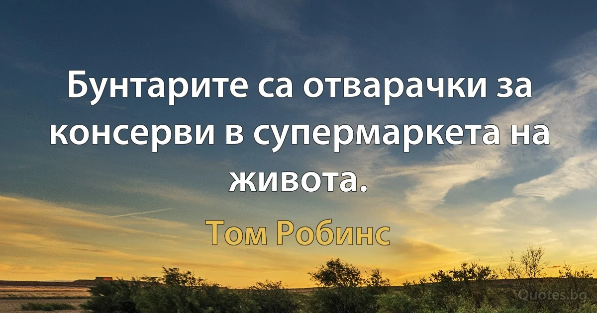 Бунтарите са отварачки за консерви в супермаркета на живота. (Том Робинс)