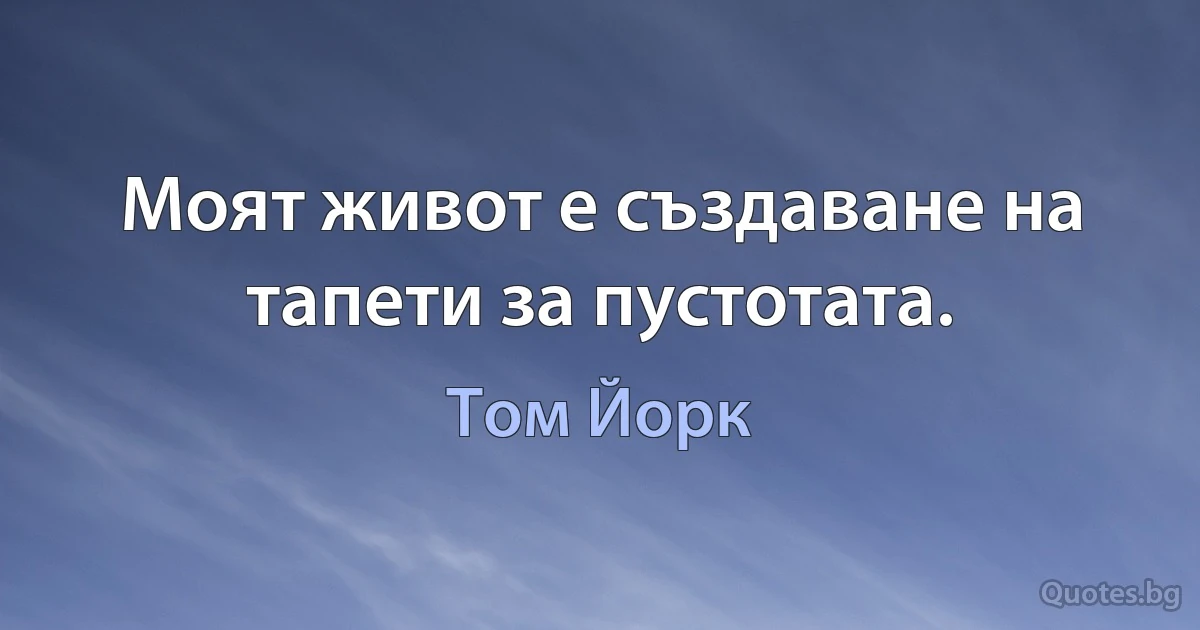 Моят живот е създаване на тапети за пустотата. (Том Йорк)