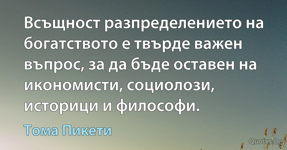 Всъщност разпределението на богатството е твърде важен въпрос, за да бъде оставен на икономисти, социолози, историци и философи. (Тома Пикети)