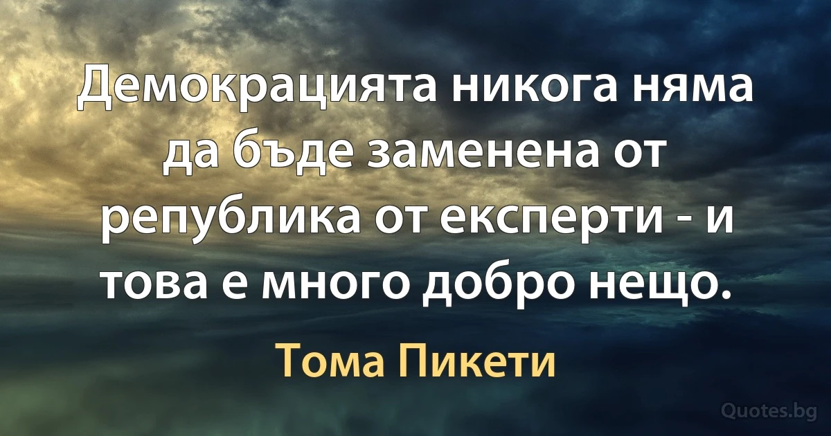 Демокрацията никога няма да бъде заменена от република от експерти - и това е много добро нещо. (Тома Пикети)