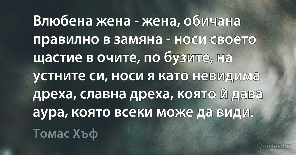 Влюбена жена - жена, обичана правилно в замяна - носи своето щастие в очите, по бузите, на устните си, носи я като невидима дреха, славна дреха, която й дава аура, която всеки може да види. (Томас Хъф)