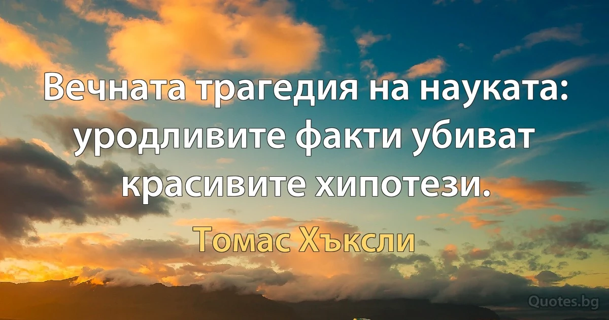 Вечната трагедия на науката: уродливите факти убиват красивите хипотези. (Томас Хъксли)