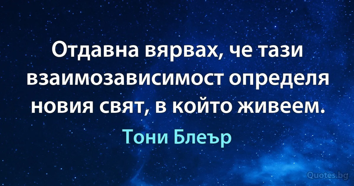 Отдавна вярвах, че тази взаимозависимост определя новия свят, в който живеем. (Тони Блеър)