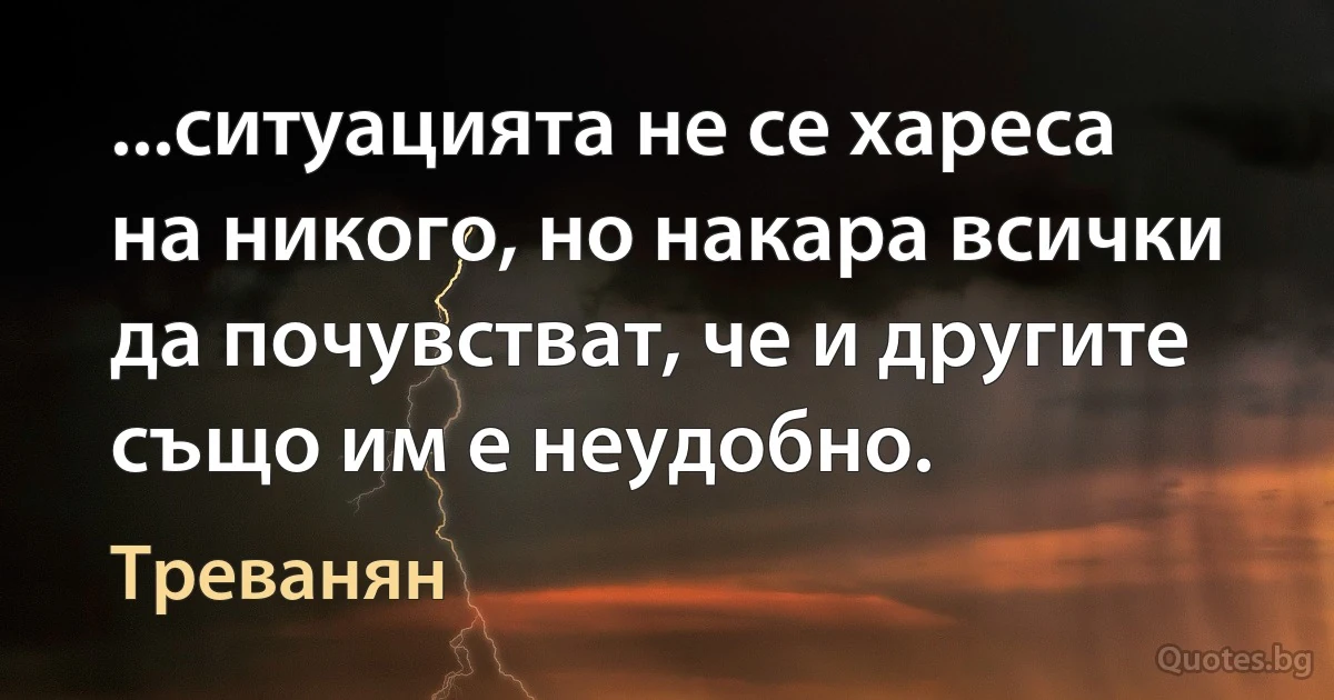 ...ситуацията не се хареса на никого, но накара всички да почувстват, че и другите също им е неудобно. (Треванян)