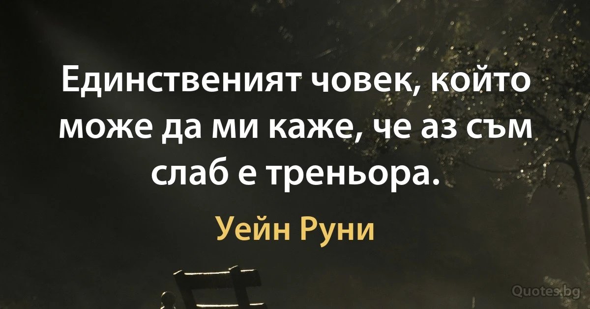 Единственият човек, който може да ми каже, че аз съм слаб е треньора. (Уейн Руни)