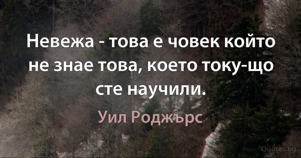 Невежа - това е човек който не знае това, което току-що сте научили. (Уил Роджърс)