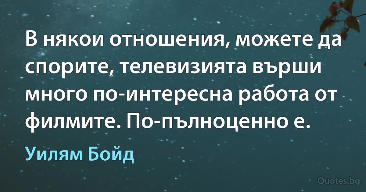 В някои отношения, можете да спорите, телевизията върши много по-интересна работа от филмите. По-пълноценно е. (Уилям Бойд)