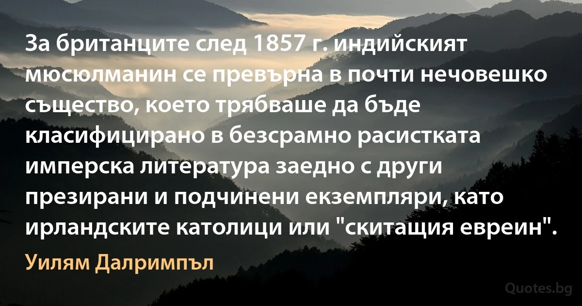 За британците след 1857 г. индийският мюсюлманин се превърна в почти нечовешко същество, което трябваше да бъде класифицирано в безсрамно расистката имперска литература заедно с други презирани и подчинени екземпляри, като ирландските католици или "скитащия евреин". (Уилям Далримпъл)