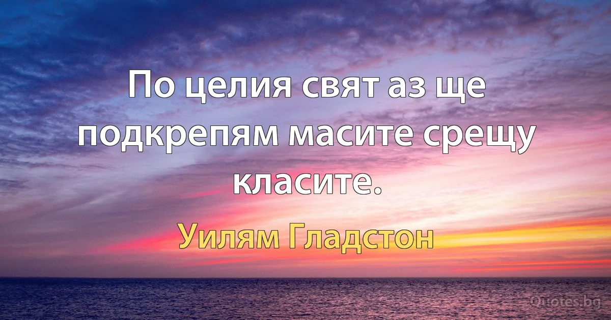 По целия свят аз ще подкрепям масите срещу класите. (Уилям Гладстон)