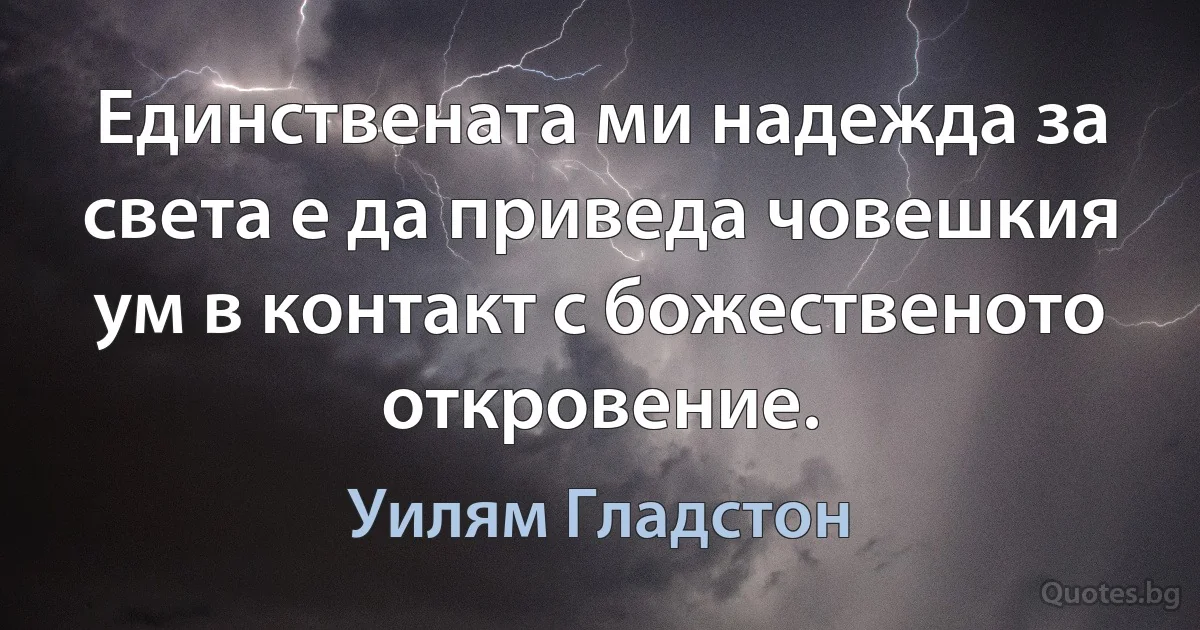 Единствената ми надежда за света е да приведа човешкия ум в контакт с божественото откровение. (Уилям Гладстон)