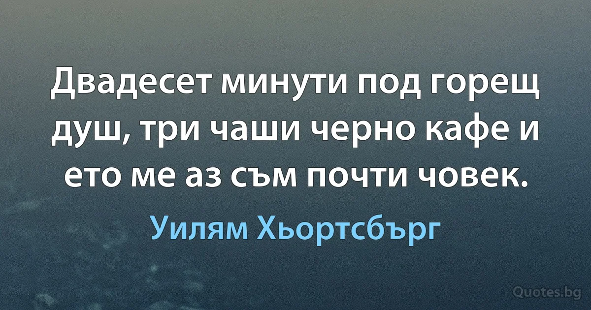 Двадесет минути под горещ душ, три чаши черно кафе и ето ме аз съм почти човек. (Уилям Хьортсбърг)