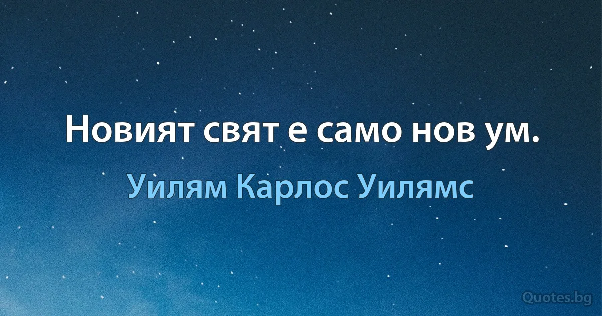 Новият свят е само нов ум. (Уилям Карлос Уилямс)