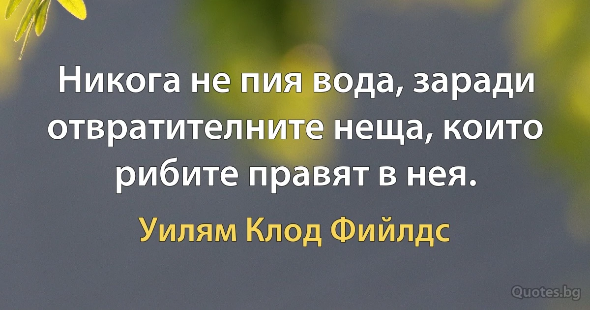 Никога не пия вода, заради отвратителните неща, които рибите правят в нея. (Уилям Клод Фийлдс)