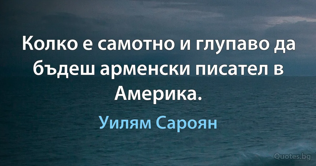 Колко е самотно и глупаво да бъдеш арменски писател в Америка. (Уилям Сароян)