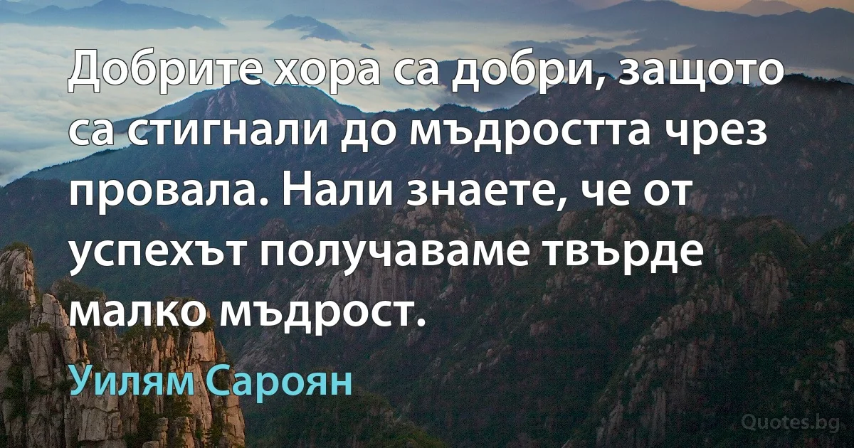 Добрите хора са добри, защото са стигнали до мъдростта чрез провала. Нали знаете, че от успехът получаваме твърде малко мъдрост. (Уилям Сароян)