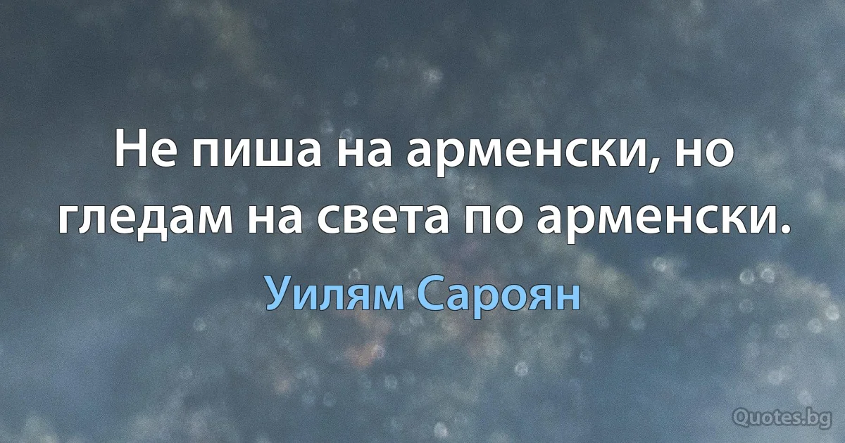 Не пиша на арменски, но гледам на света по арменски. (Уилям Сароян)