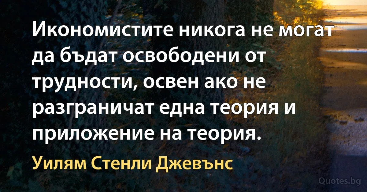 Икономистите никога не могат да бъдат освободени от трудности, освен ако не разграничат една теория и приложение на теория. (Уилям Стенли Джевънс)