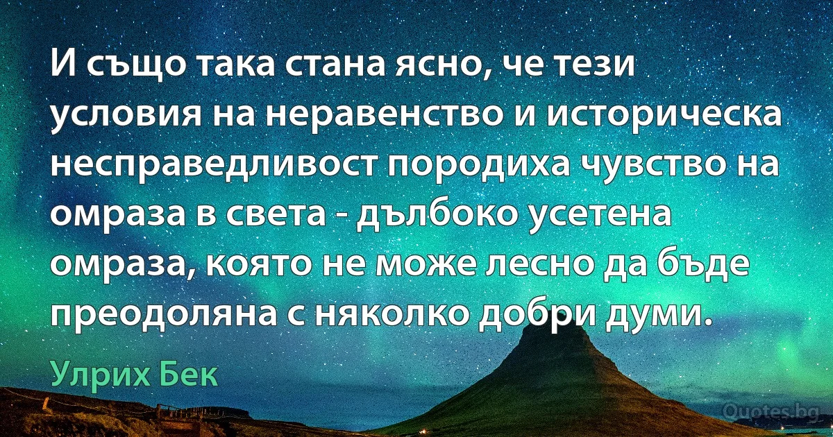 И също така стана ясно, че тези условия на неравенство и историческа несправедливост породиха чувство на омраза в света - дълбоко усетена омраза, която не може лесно да бъде преодоляна с няколко добри думи. (Улрих Бек)