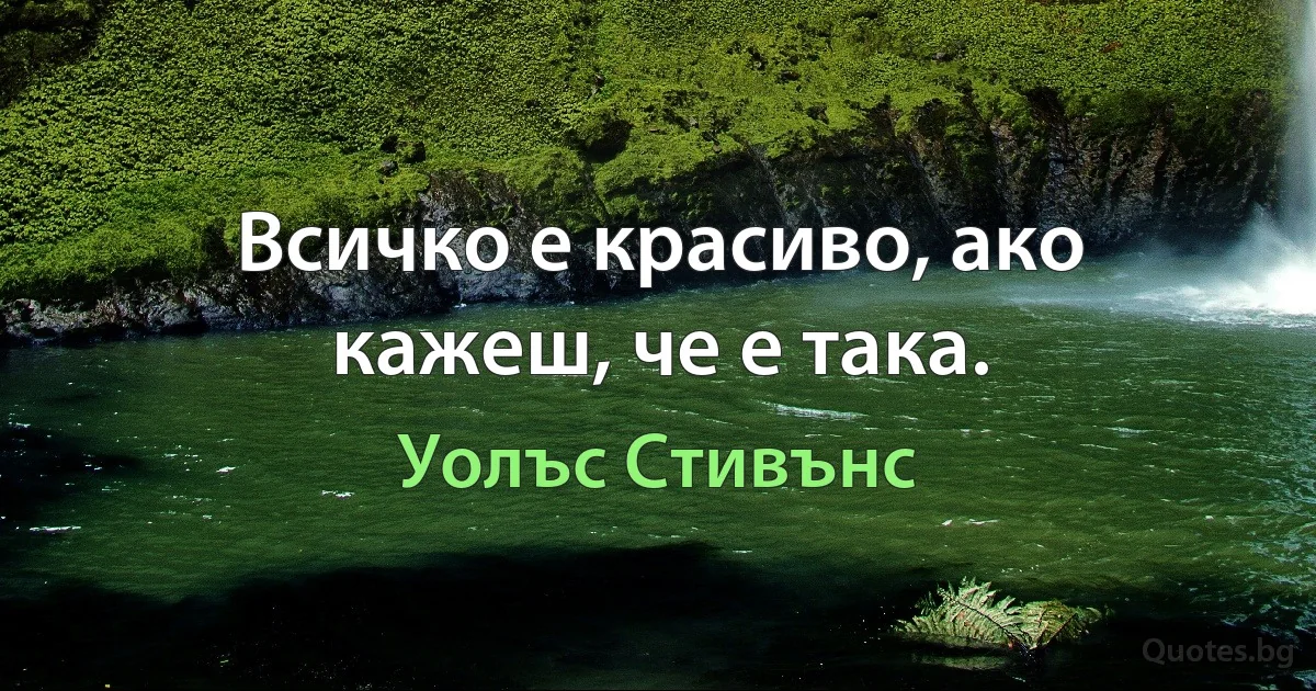 Всичко е красиво, ако кажеш, че е така. (Уолъс Стивънс)