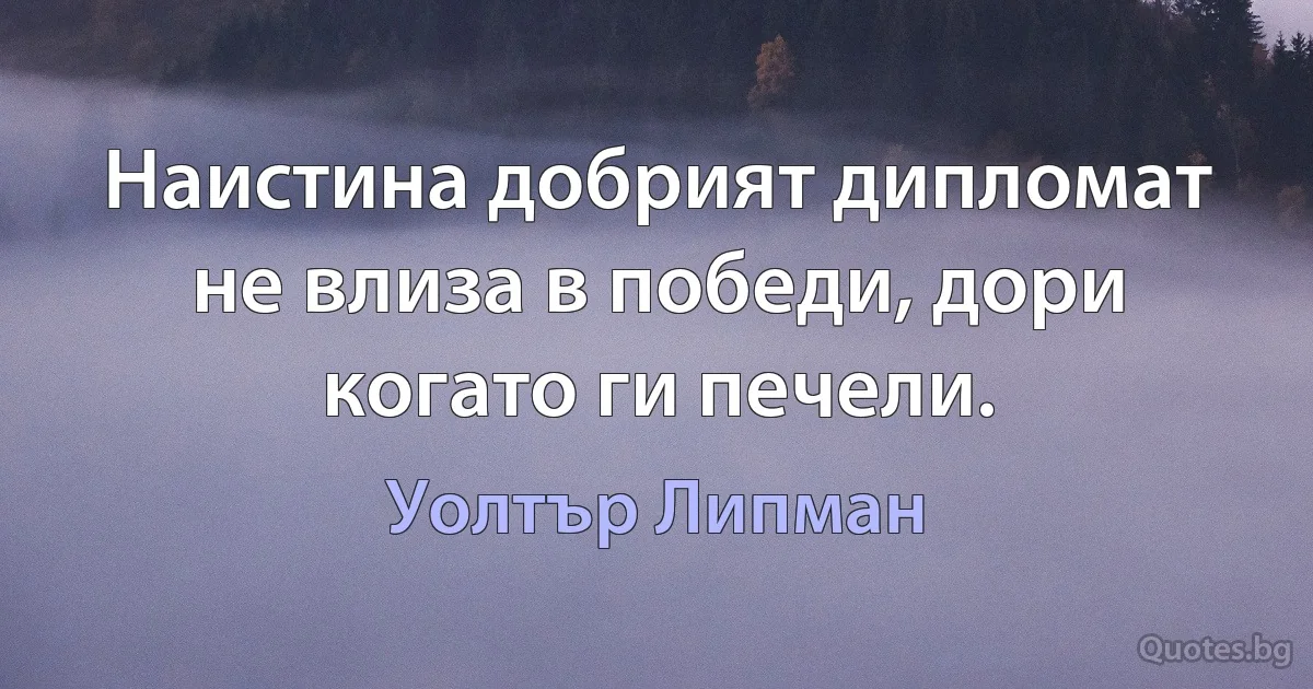 Наистина добрият дипломат не влиза в победи, дори когато ги печели. (Уолтър Липман)