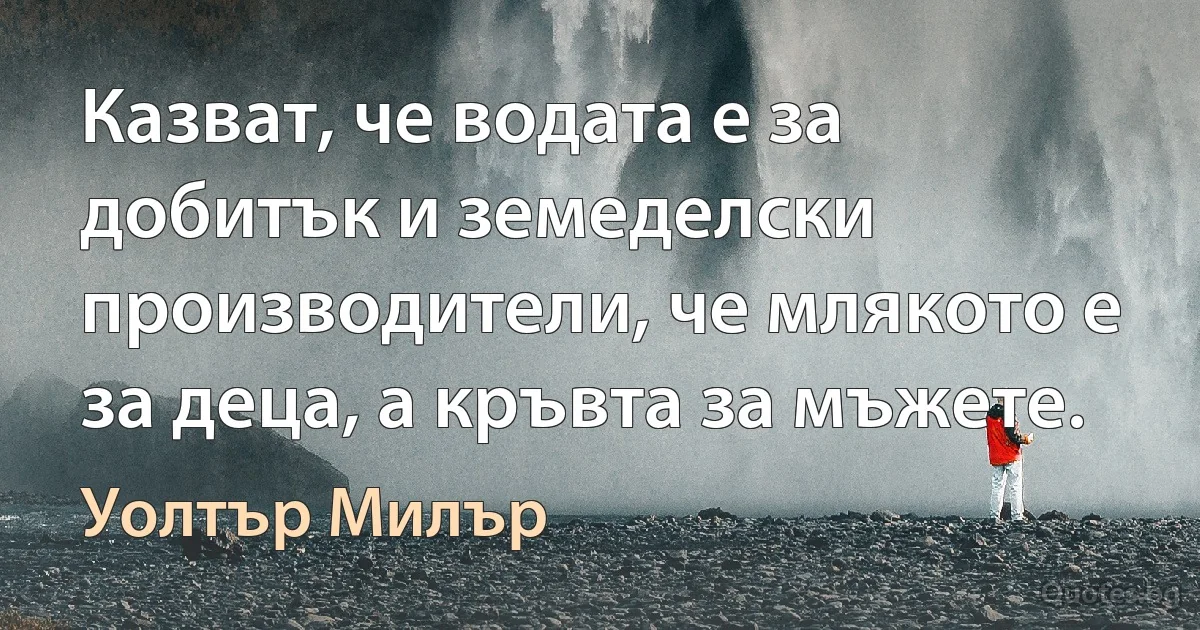 Казват, че водата е за добитък и земеделски производители, че млякото е за деца, а кръвта за мъжете. (Уолтър Милър)