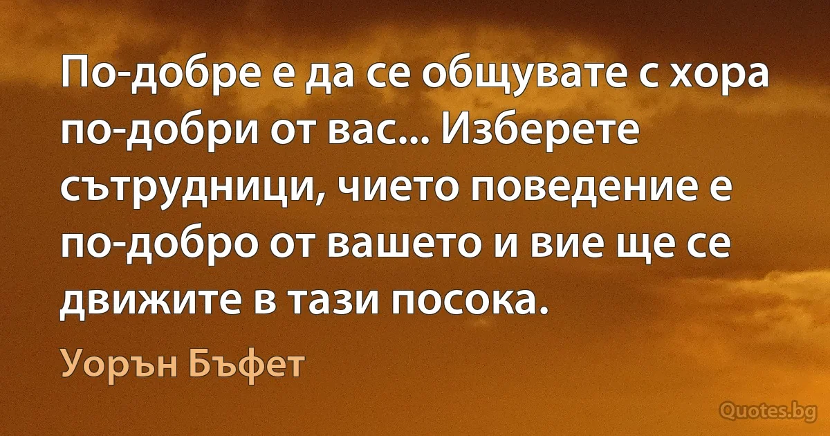 По-добре е да се общувате с хора по-добри от вас... Изберете сътрудници, чието поведение е по-добро от вашето и вие ще се движите в тази посока. (Уорън Бъфет)