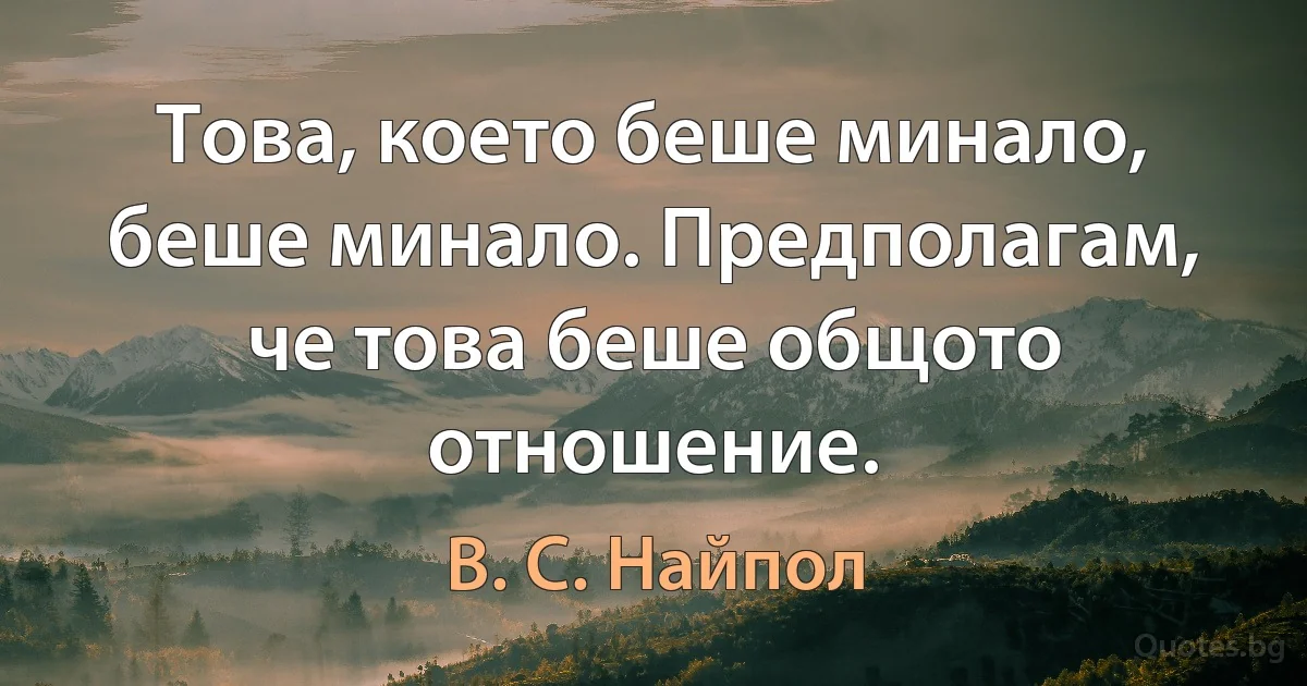 Това, което беше минало, беше минало. Предполагам, че това беше общото отношение. (В. С. Найпол)