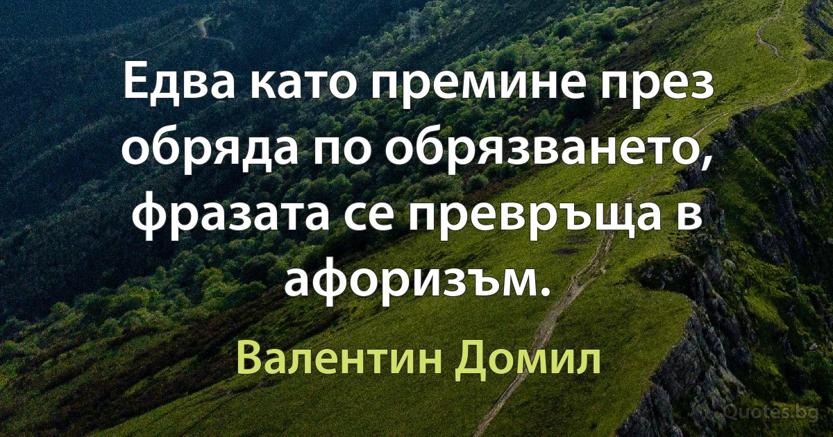 Едва като премине през обряда по обрязването, фразата се превръща в афоризъм. (Валентин Домил)