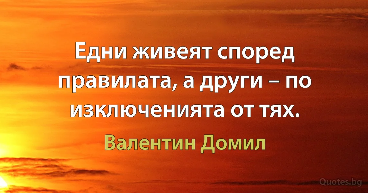 Едни живеят според правилата, а други – по изключенията от тях. (Валентин Домил)