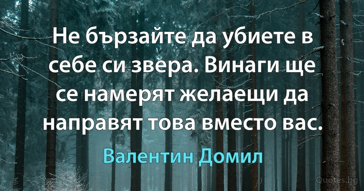 Не бързайте да убиете в себе си звера. Винаги ще се намерят желаещи да направят това вместо вас. (Валентин Домил)