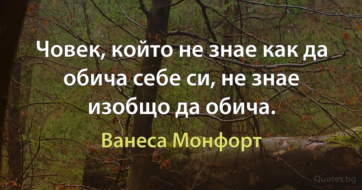 Човек, който не знае как да обича себе си, не знае изобщо да обича. (Ванеса Монфорт)