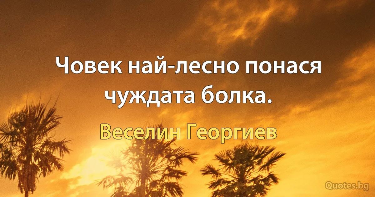 Човек най-лесно понася чуждата болка. (Веселин Георгиев)