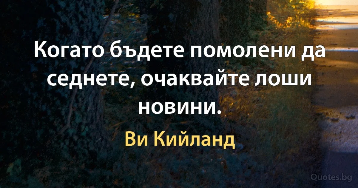 Когато бъдете помолени да седнете, очаквайте лоши новини. (Ви Кийланд)