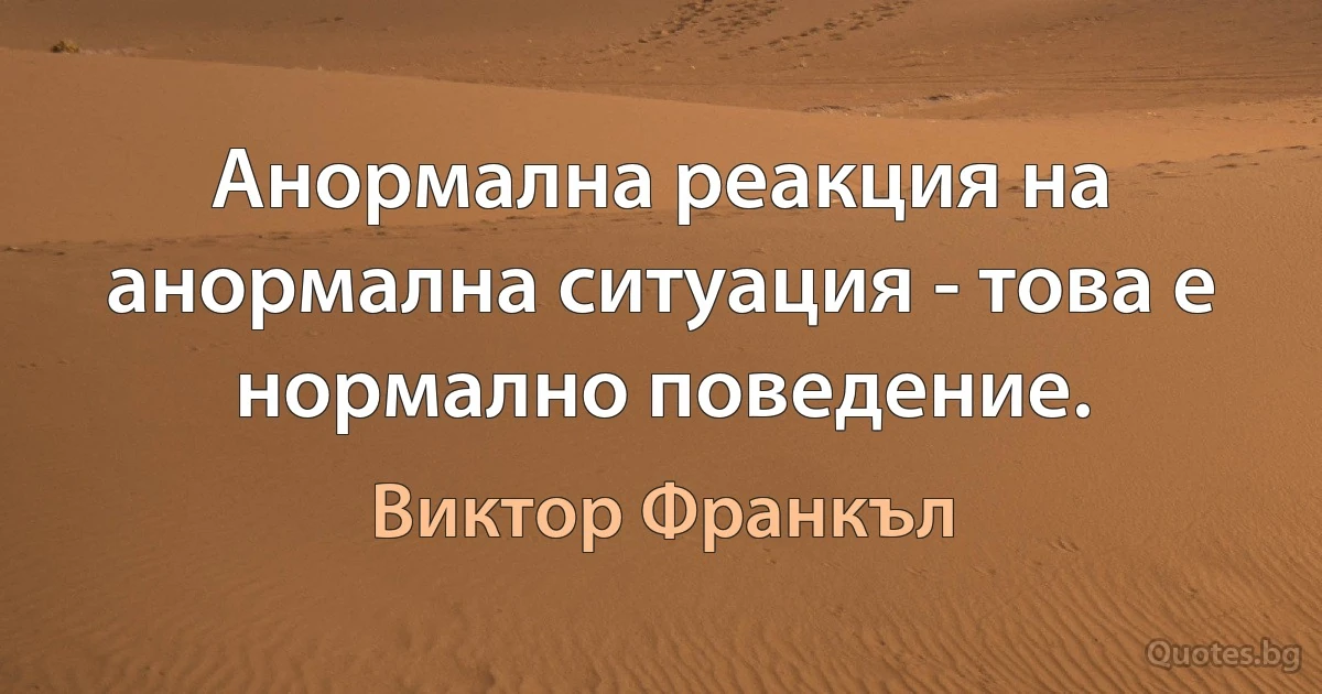 Анормална реакция на анормална ситуация - това е нормално поведение. (Виктор Франкъл)