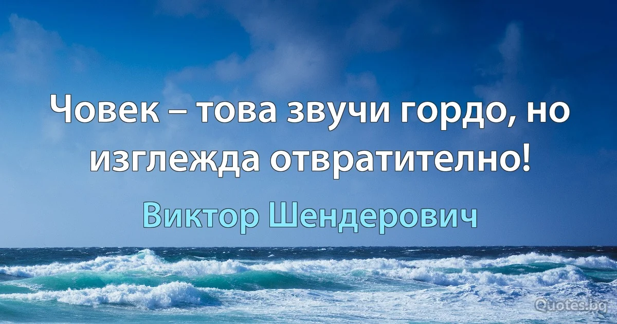 Човек – това звучи гордо, но изглежда отвратително! (Виктор Шендерович)