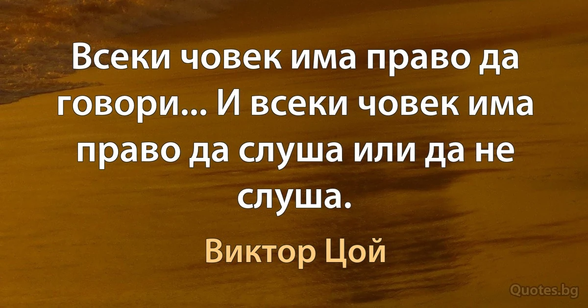 Всеки човек има право да говори... И всеки човек има право да слуша или да не слуша. (Виктор Цой)