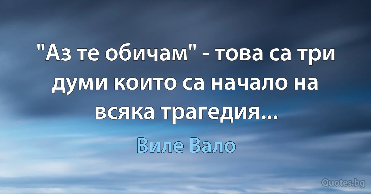 "Аз те обичам" - това са три думи които са начало на всяка трагедия... (Виле Вало)