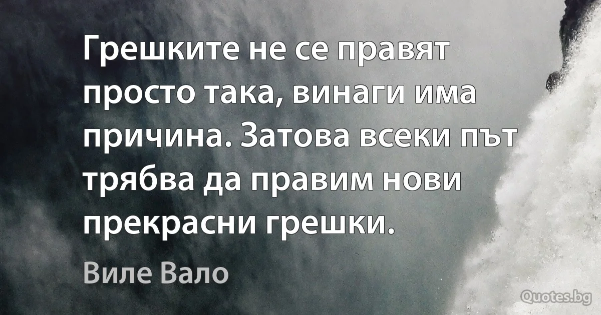 Грешките не се правят просто така, винаги има причина. Затова всеки път трябва да правим нови прекрасни грешки. (Виле Вало)