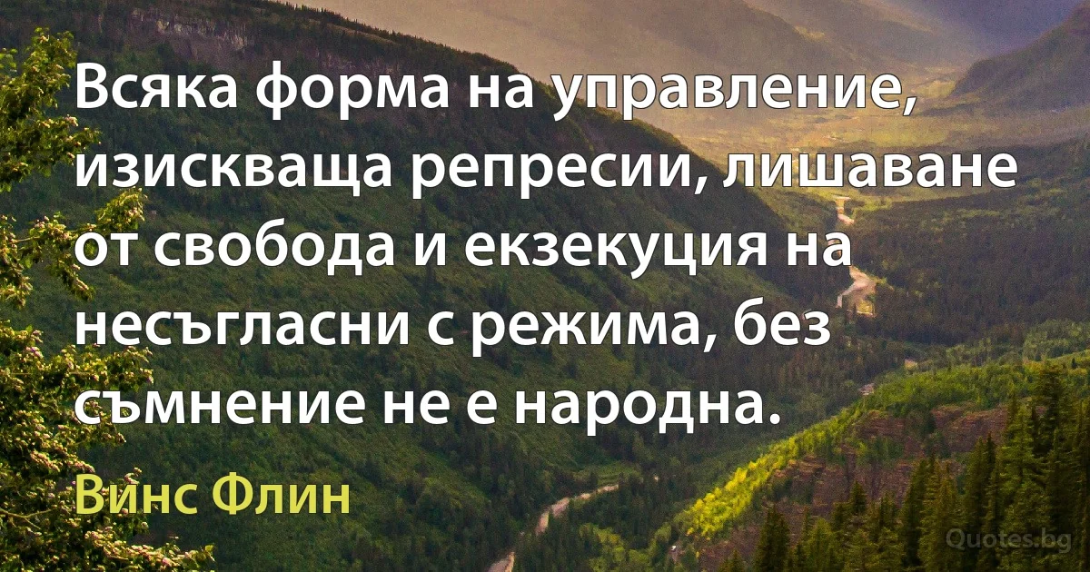 Всяка форма на управление, изискваща репресии, лишаване от свобода и екзекуция на несъгласни с режима, без съмнение не е народна. (Винс Флин)