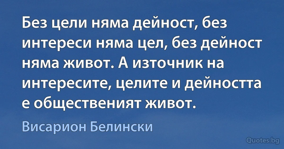 Без цели няма дейност, без интереси няма цел, без дейност няма живот. А източник на интересите, целите и дейността е общественият живот. (Висарион Белински)