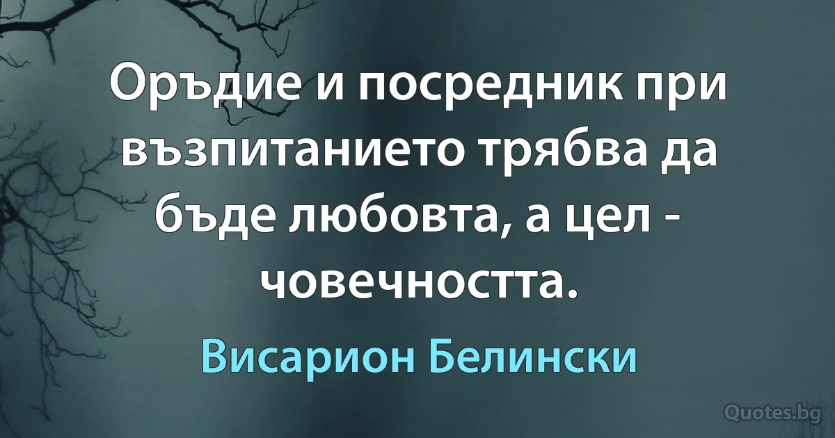 Оръдие и посредник при възпитанието трябва да бъде любовта, а цел - човечността. (Висарион Белински)